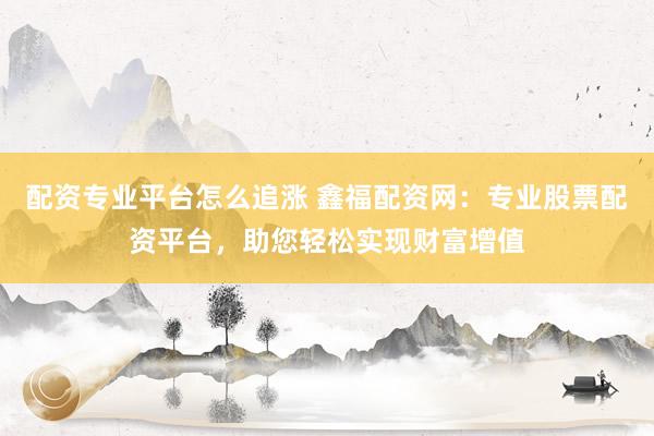配资专业平台怎么追涨 鑫福配资网:专业股票配资平台,助您轻松实现财富增值