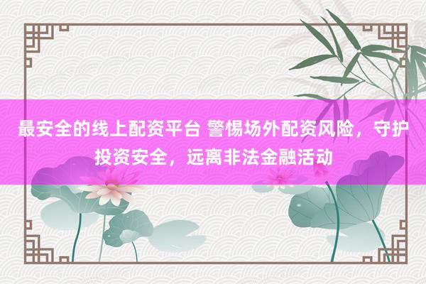 最安全的线上配资平台 警惕场外配资风险,守护投资安全,远离非法金融活动