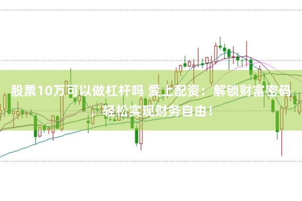 股票10万可以做杠杆吗 爱上配资：解锁财富密码，轻松实现财务自由！