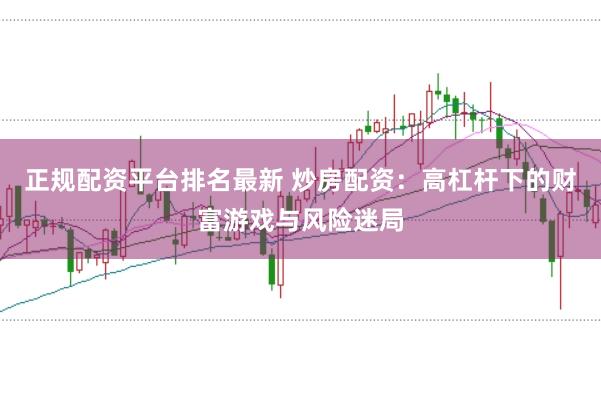 正规配资平台排名最新 炒房配资：高杠杆下的财富游戏与风险迷局