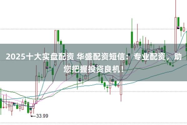 2025十大实盘配资 华盛配资短信：专业配资，助您把握投资良机！