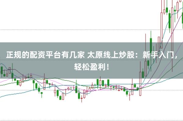 正规的配资平台有几家 太原线上炒股：新手入门，轻松盈利！
