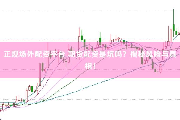 正规场外配资平台 期货配资是坑吗？揭秘风险与真相！