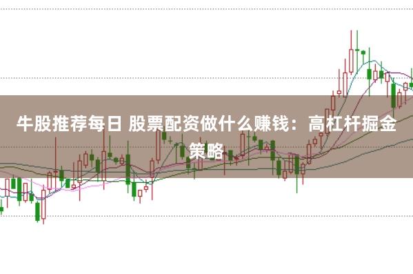 牛股推荐每日 股票配资做什么赚钱：高杠杆掘金策略