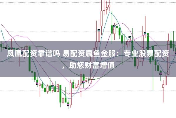 凤凰配资靠谱吗 易配资赢鱼金服：专业股票配资，助您财富增值