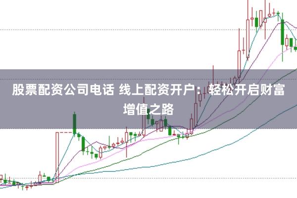 股票配资公司电话 线上配资开户：轻松开启财富增值之路