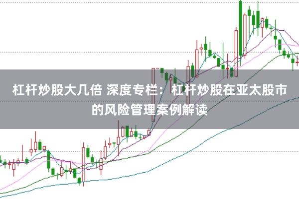 杠杆炒股大几倍 深度专栏：杠杆炒股在亚太股市的风险管理案例解读