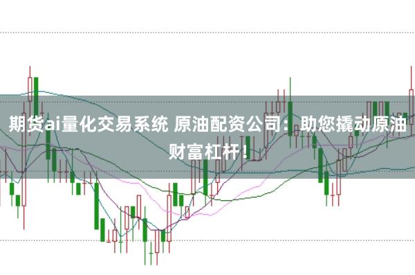 期货ai量化交易系统 原油配资公司:助您撬动原油财富杠杆!