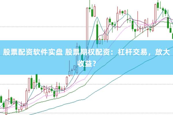 股票配资软件实盘 股票期权配资:杠杆交易,放大收益?