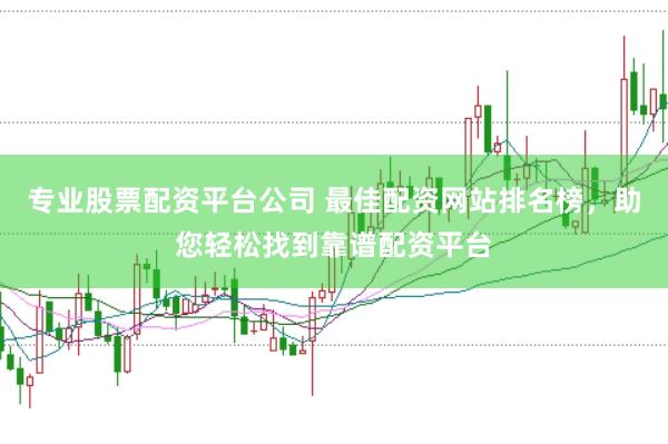 专业股票配资平台公司 最佳配资网站排名榜,助您轻松找到靠谱配资平台