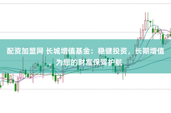 配资加盟网 长城增值基金:稳健投资,长期增值,为您的财富保驾护航