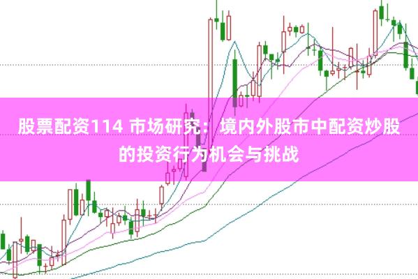 股票配资114 市场研究:境内外股市中配资炒股的投资行为机会与挑战