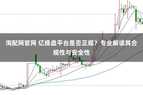 淘配网官网 亿操盘平台是否正规?专业解读其合规性与安全性