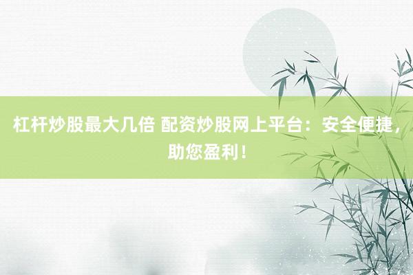 杠杆炒股最大几倍 配资炒股网上平台:安全便捷,助您盈利!