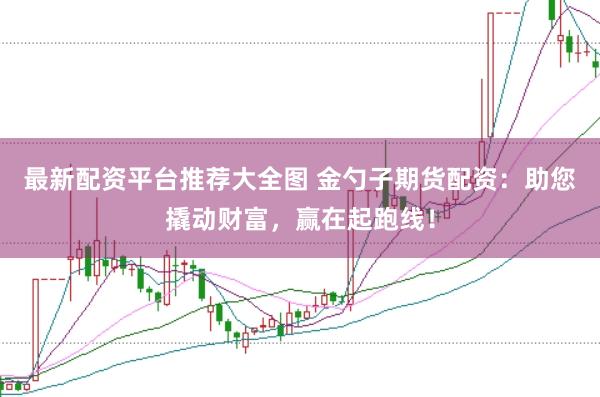最新配资平台推荐大全图 金勺子期货配资:助您撬动财富,赢在起跑线!