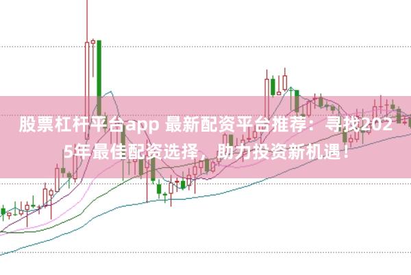 股票杠杆平台app 最新配资平台推荐：寻找2025年最佳配资选择，助力投资新机遇！