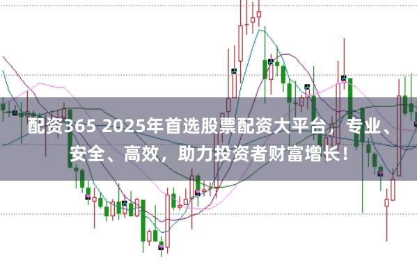 配资365 2025年首选股票配资大平台,专业、安全、高效,助力投资者财富增长!