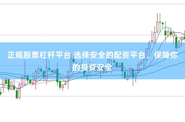 正规股票杠杆平台 选择安全的配资平台，保障你的投资安全