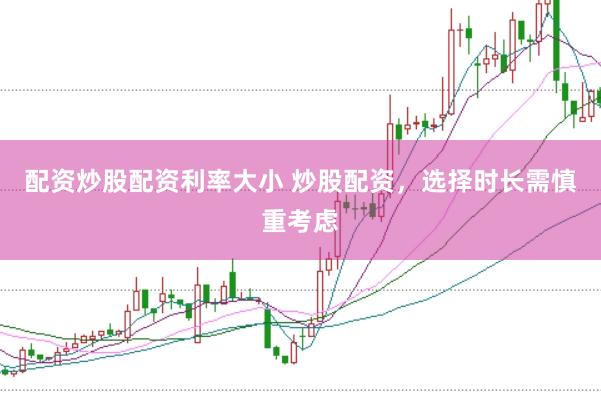 配资炒股配资利率大小 炒股配资，选择时长需慎重考虑