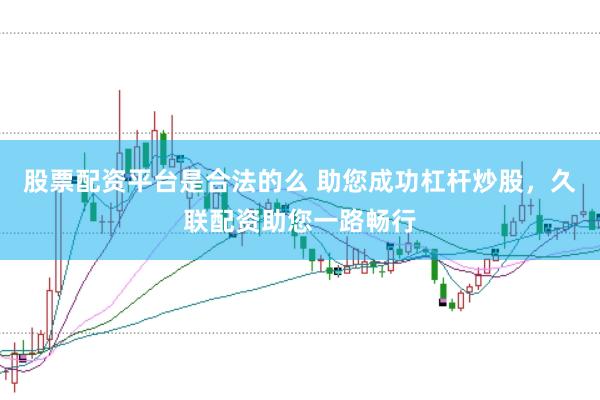 股票配资平台是合法的么 助您成功杠杆炒股，久联配资助您一路畅行