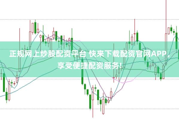 正规网上炒股配资平台 快来下载配资官网APP，享受便捷配资服务!