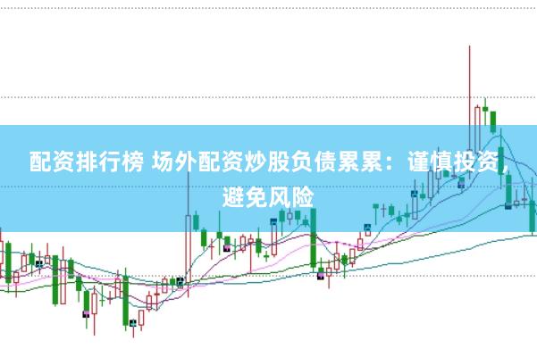 配资排行榜 场外配资炒股负债累累:谨慎投资,避免风险
