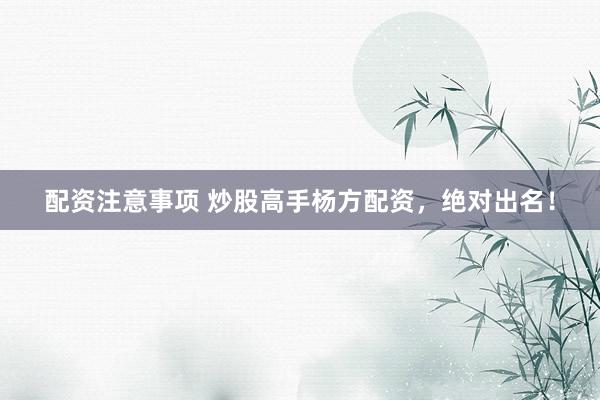 配资注意事项 炒股高手杨方配资，绝对出名！