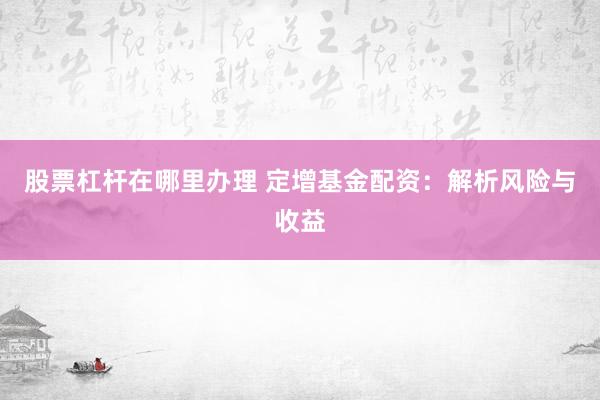股票杠杆在哪里办理 定增基金配资：解析风险与收益
