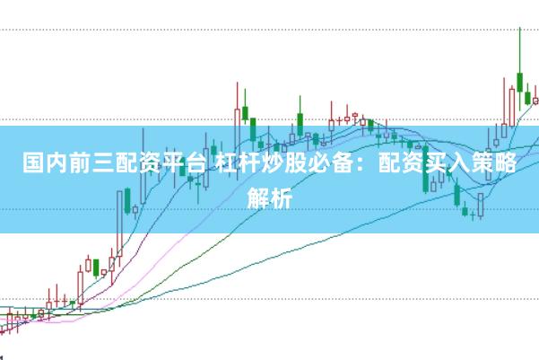 国内前三配资平台 杠杆炒股必备:配资买入策略解析