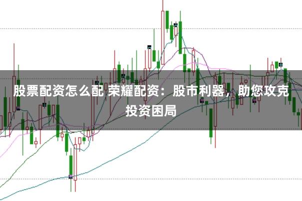 股票配资怎么配 荣耀配资:股市利器,助您攻克投资困局