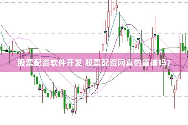 股票配资软件开发 股票配资网真的靠谱吗？