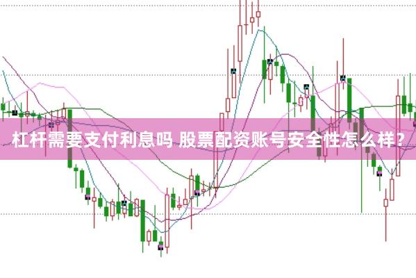杠杆需要支付利息吗 股票配资账号安全性怎么样？