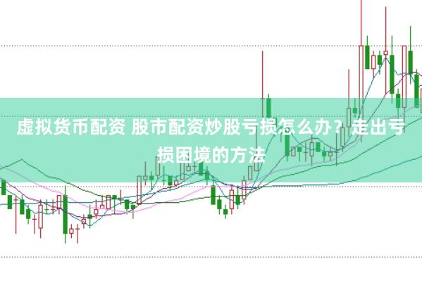 虚拟货币配资 股市配资炒股亏损怎么办？走出亏损困境的方法