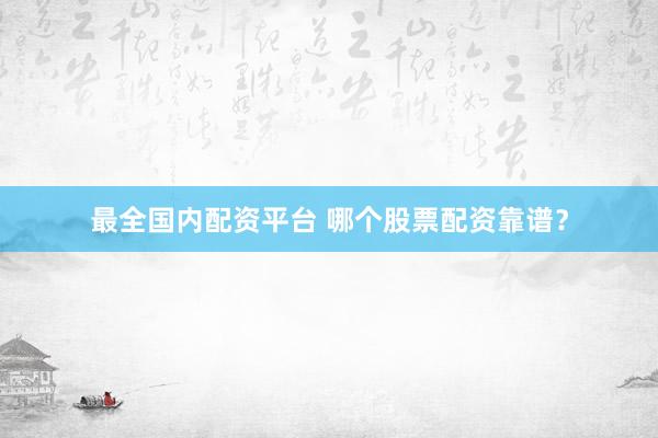 最全国内配资平台 哪个股票配资靠谱？
