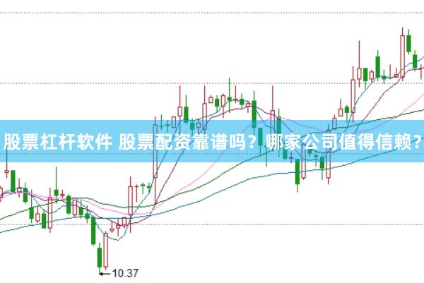 股票杠杆软件 股票配资靠谱吗？哪家公司值得信赖？