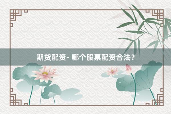 期货配资- 哪个股票配资合法？