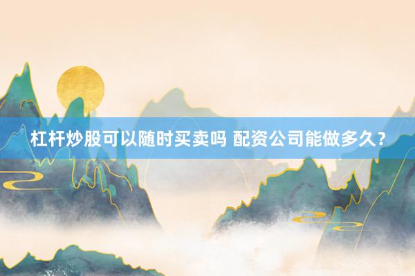 杠杆炒股可以随时买卖吗 配资公司能做多久？