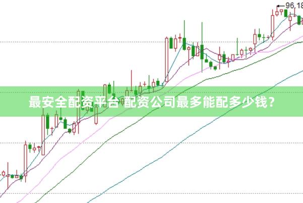 最安全配资平台 配资公司最多能配多少钱？