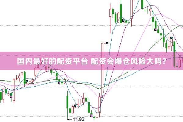 国内最好的配资平台 配资会爆仓风险大吗？