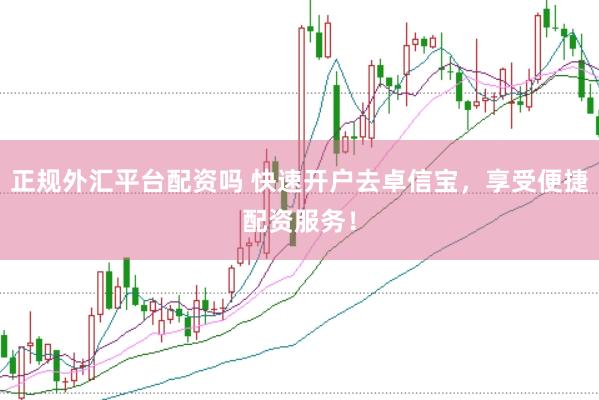 正规外汇平台配资吗 快速开户去卓信宝，享受便捷配资服务！