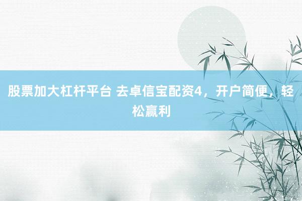 股票加大杠杆平台 去卓信宝配资4，开户简便，轻松赢利