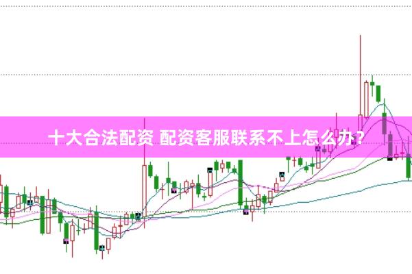 十大合法配资 配资客服联系不上怎么办?