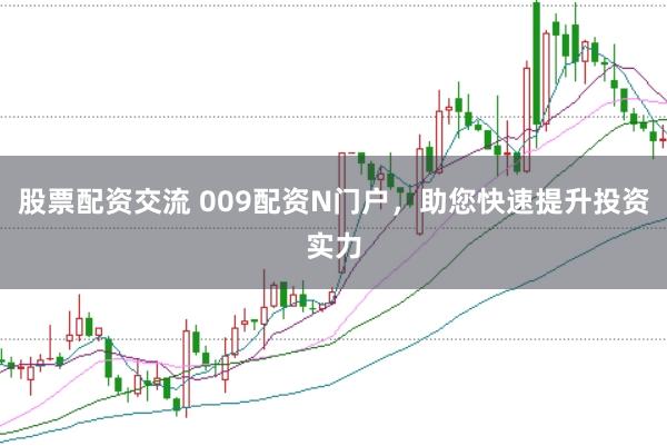 股票配资交流 009配资N门户，助您快速提升投资实力