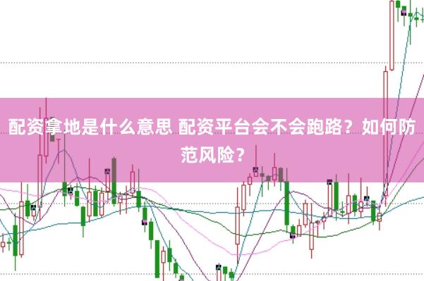 配资拿地是什么意思 配资平台会不会跑路?如何防范风险?