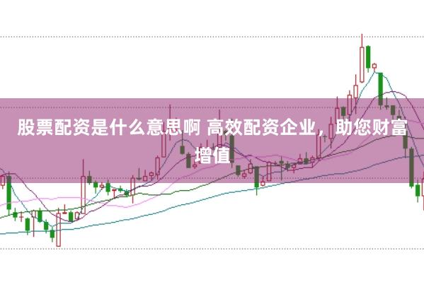 股票配资是什么意思啊 高效配资企业，助您财富增值