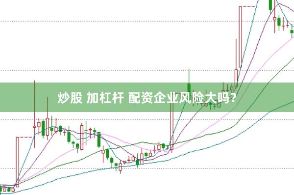 炒股 加杠杆 配资企业风险大吗?