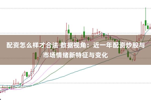 配资怎么样才合法 数据视角：近一年配资炒股与市场情绪新特征与变化