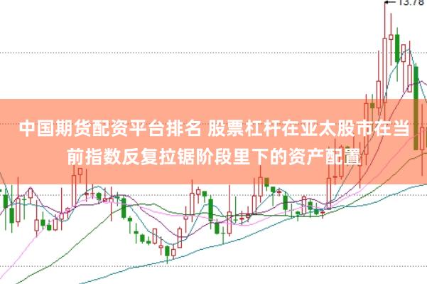 中国期货配资平台排名 股票杠杆在亚太股市在当前指数反复拉锯阶段里下的资产配置