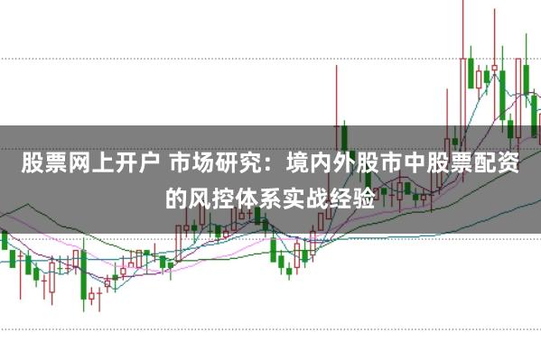 股票网上开户 市场研究：境内外股市中股票配资的风控体系实战经验