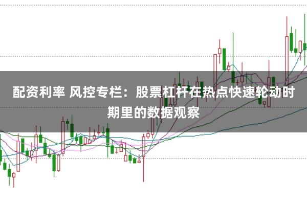 配资利率 风控专栏：股票杠杆在热点快速轮动时期里的数据观察